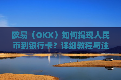 欧易（OKX）如何提现人民币到银行卡？详细教程与注意事项_