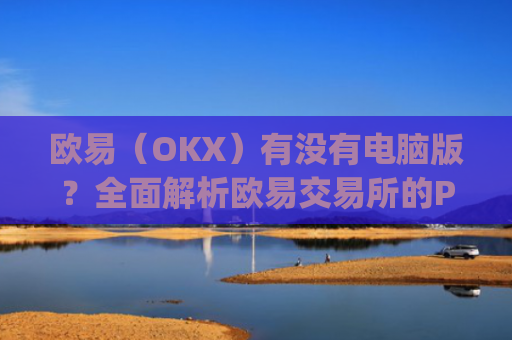 欧易（OKX）有没有电脑版？全面解析欧易交易所的PC端使用指南_