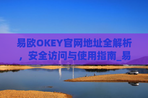 易欧OKEY官网地址全解析，安全访问与使用指南_易欧下载