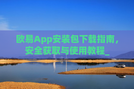 欧易App安装包下载指南，安全获取与使用教程_
