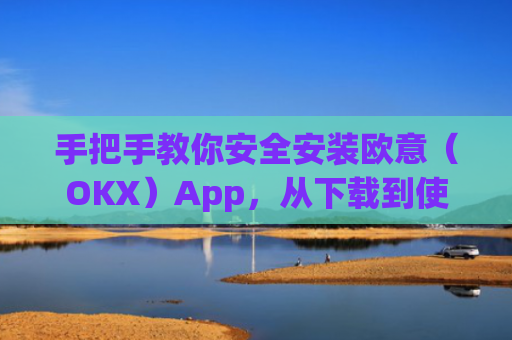 手把手教你安全安装欧意（OKX）App，从下载到使用的完整指南_