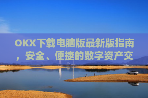 OKX下载电脑版最新版指南，安全、便捷的数字资产交易体验_ok学生电脑版怎么下