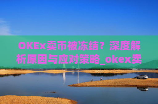 OKEx卖币被冻结？深度解析原因与应对策略_okex卖币风控