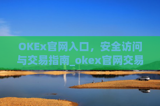 OKEx官网入口，安全访问与交易指南_okex官网交易平台app