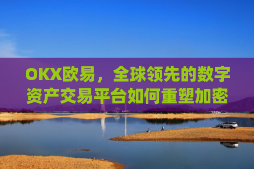 OKX欧易，全球领先的数字资产交易平台如何重塑加密货币生态_okx殴易合法吗
