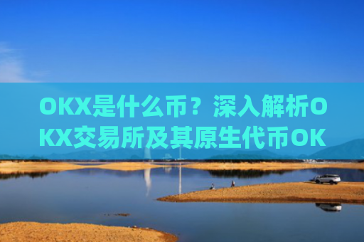 OKX是什么币?深入解析OKX交易所及其原生代币OKB_okex是什么币