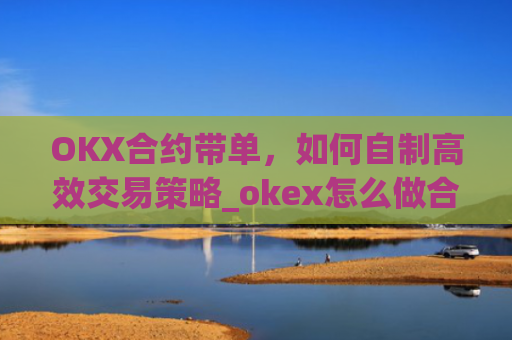 OKX合约带单，如何自制高效交易策略_okex怎么做合约