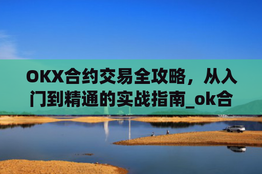 OKX合约交易全攻略，从入门到精通的实战指南_ok合约教程