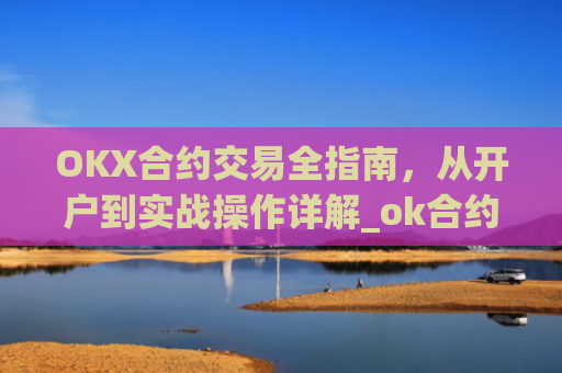 OKX合约交易全指南，从开户到实战操作详解_ok合约怎么玩
