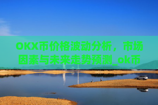 OKX币价格波动分析,市场因素与未来走势预测_ok币最新价格