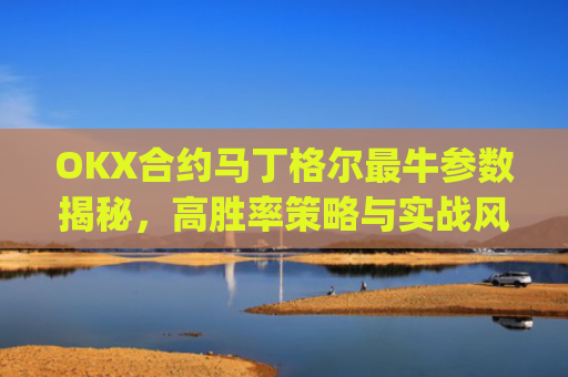 OKX合约马丁格尔最牛参数揭秘，高胜率策略与实战风控指南_马丁格尔策略打法