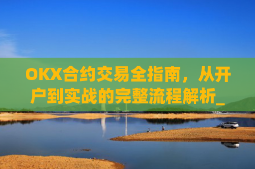 OKX合约交易全指南，从开户到实战的完整流程解析_okex的合约玩法