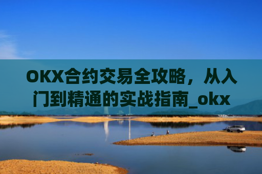 OKX合约交易全攻略，从入门到精通的实战指南_okx合约手续费