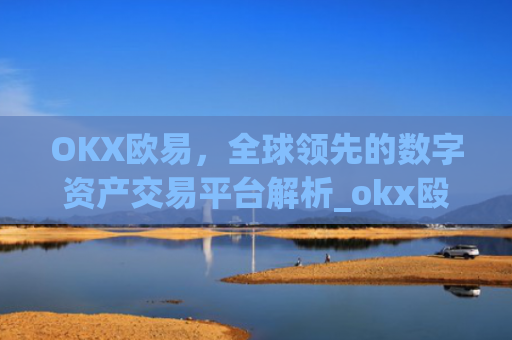 OKX欧易，全球领先的数字资产交易平台解析_okx殴易官网钱包