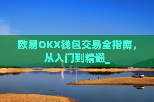 欧易OKX钱包交易全指南，从入门到精通_