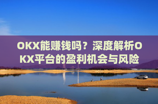 OKX能赚钱吗？深度解析OKX平台的盈利机会与风险_okex能赚钱吗