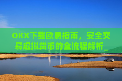 OKX下载欧易指南，安全交易虚拟货币的全流程解析_