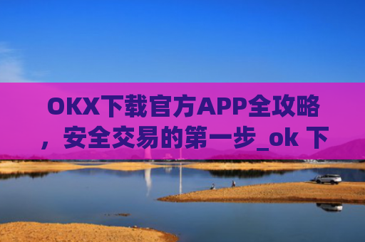 OKX下载官方APP全攻略，安全交易的第一步_ok 下载
