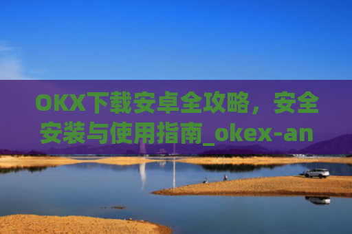 OKX下载安卓全攻略，安全安装与使用指南_okex-android.apk.1.1.1