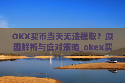 OKX买币当天无法提取?原因解析与应对策略_okex买币,钱付了,没拿到币