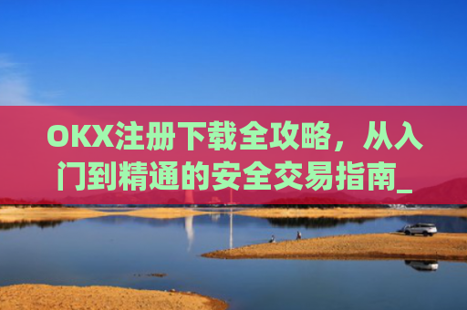 OKX注册下载全攻略，从入门到精通的安全交易指南_okx官网注册