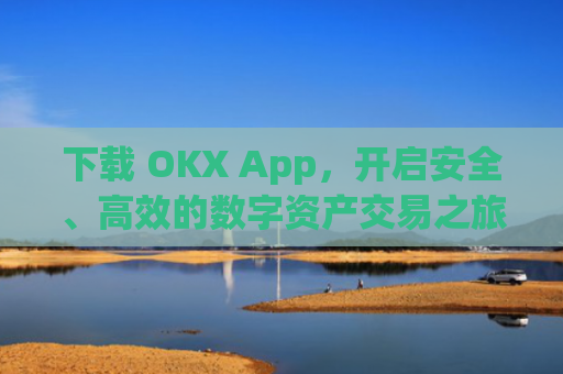 下载 OKX App，开启安全、高效的数字资产交易之旅_下载映客