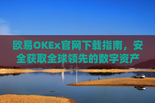 欧易OKEx官网下载指南，安全获取全球领先的数字资产交易平台_