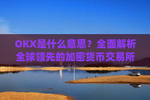 OKX是什么意思？全面解析全球领先的加密货币交易所_okex是什么意思中文翻译