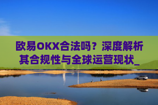 欧易OKX合法吗？深度解析其合规性与全球运营现状_