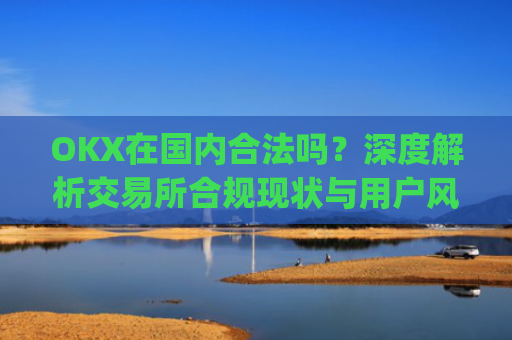 OKX在国内合法吗？深度解析交易所合规现状与用户风险防范_okex是国内还是国外