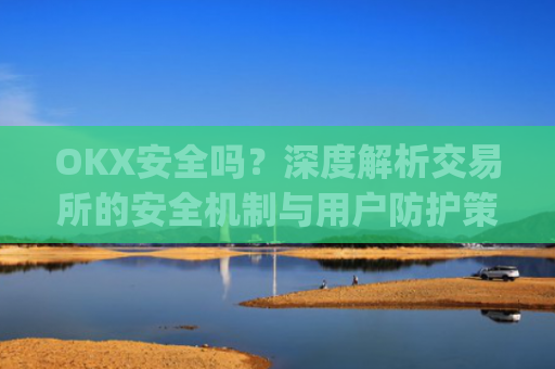 OKX安全吗？深度解析交易所的安全机制与用户防护策略_okex安全吗?