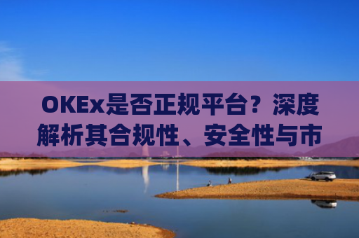 OKEx是否正规平台？深度解析其合规性、安全性与市场口碑_okex是正规平台吗