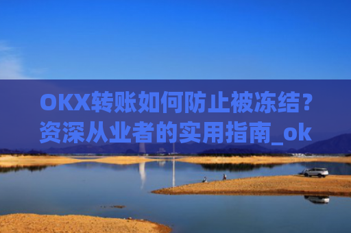 OKX转账如何防止被冻结？资深从业者的实用指南_okex转账