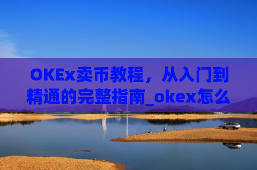 OKEx卖币教程，从入门到精通的完整指南_okex怎么卖币换钱