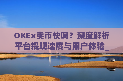 OKEx卖币快吗？深度解析平台提现速度与用户体验_okex卖币步骤方法