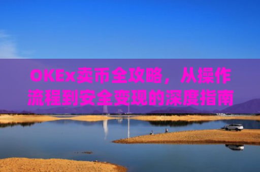 OKEx卖币全攻略，从操作流程到安全变现的深度指南_okex卖币步骤方法