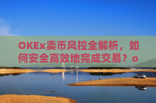 OKEx卖币风控全解析，如何安全高效地完成交易？okex卖币避免被冻结