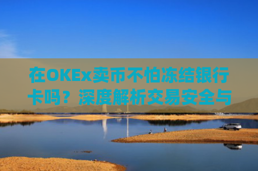 在OKEx卖币不怕冻结银行卡吗？深度解析交易安全与风控策略_okex卖币后银行卡冻结