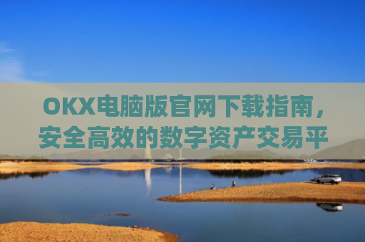OKX电脑版官网下载指南，安全高效的数字资产交易平台_okooo电脑版