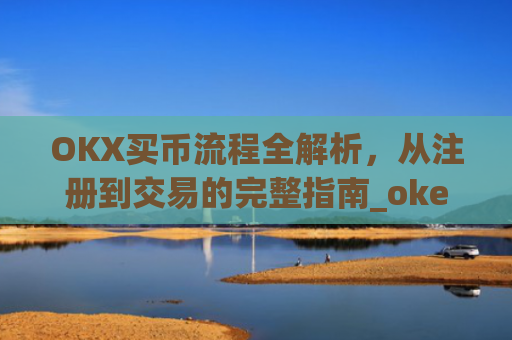 OKX买币流程全解析,从注册到交易的完整指南_okexapp买币流程