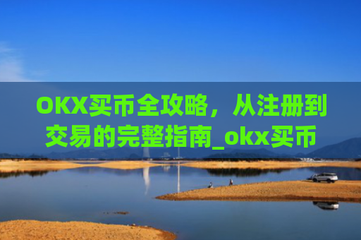 OKX买币全攻略,从注册到交易的完整指南_okx买币要冻结24小时吗