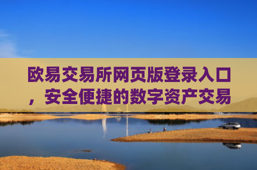 欧易交易所网页版登录入口，安全便捷的数字资产交易指南_