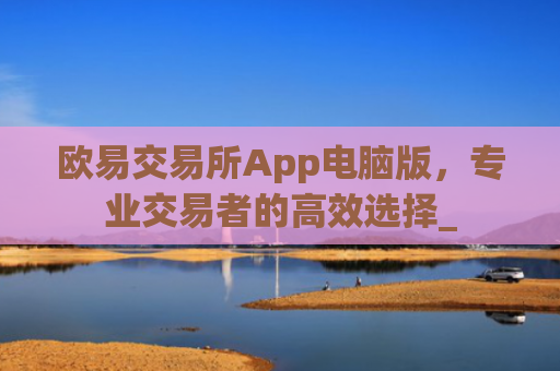 欧易交易所App电脑版，专业交易者的高效选择_