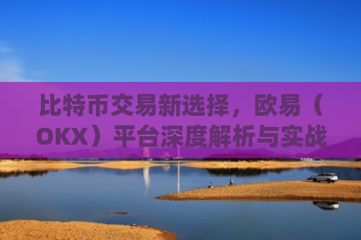 比特币交易新选择，欧易（OKX）平台深度解析与实战指南_欧比特币app