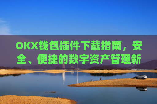OKX钱包插件下载指南，安全、便捷的数字资产管理新选择_okexchina钱包