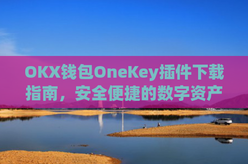 OKX钱包OneKey插件下载指南，安全便捷的数字资产管理新选择_okex钱包怎么用