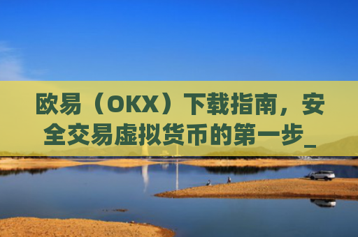 欧易（OKX）下载指南，安全交易虚拟货币的第一步_欧 易官网下载2025年