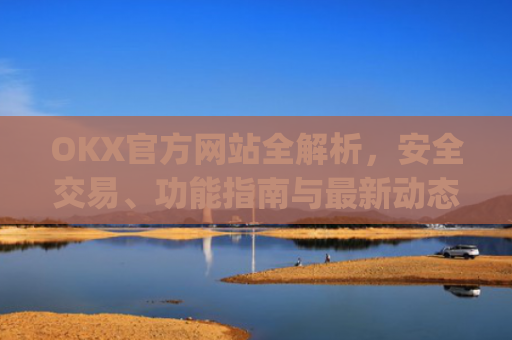 OKX官方网站全解析，安全交易、功能指南与最新动态_okx官方网站登录