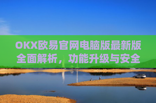 OKX欧易官网电脑版最新版全面解析，功能升级与安全交易指南_