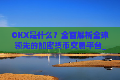 OKX是什么？全面解析全球领先的加密货币交易平台_okx是什么交易所